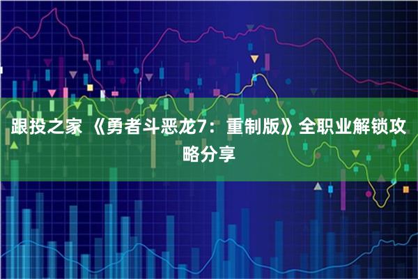 跟投之家 《勇者斗恶龙7：重制版》全职业解锁攻略分享