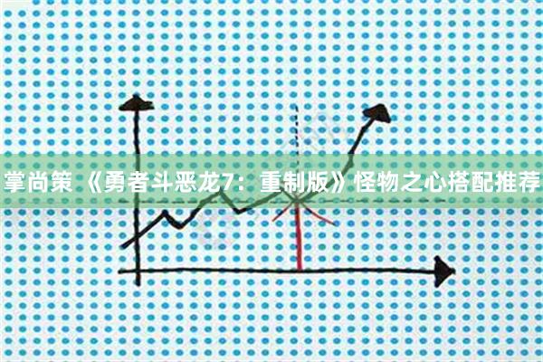 掌尚策 《勇者斗恶龙7：重制版》怪物之心搭配推荐