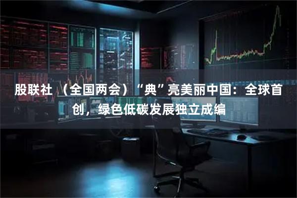 股联社 （全国两会）“典”亮美丽中国：全球首创，绿色低碳发展独立成编