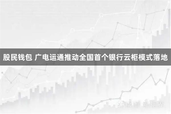 股民钱包 广电运通推动全国首个银行云柜模式落地