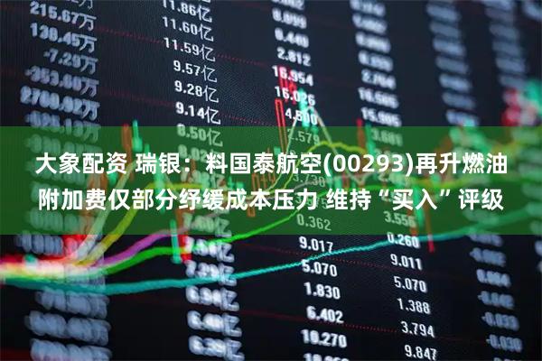 大象配资 瑞银：料国泰航空(00293)再升燃油附加费仅部分纾缓成本压力 维持“买入”评级