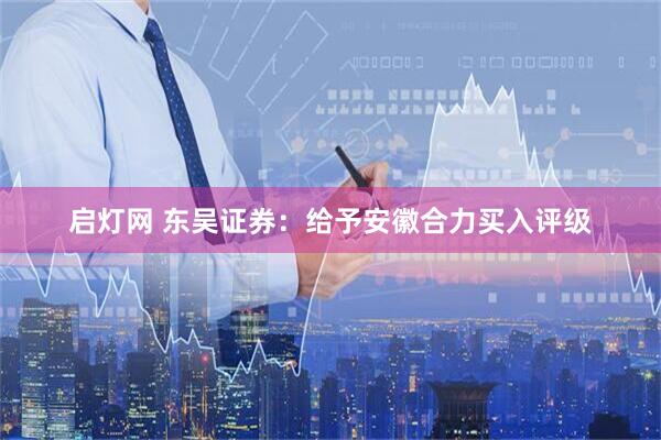 启灯网 东吴证券：给予安徽合力买入评级