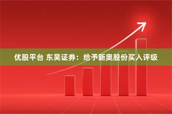 优股平台 东吴证券：给予新奥股份买入评级