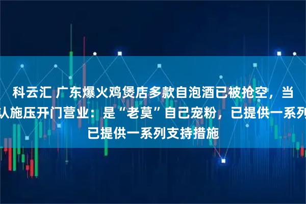 科云汇 广东爆火鸡煲店多款自泡酒已被抢空,当地文旅否认施压开门营业:是“老莫”自己宠粉,已提供一系列支持措施