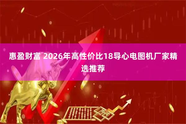 惠盈财富 2026年高性价比18导心电图机厂家精选推荐