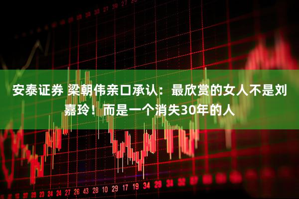 安泰证券 梁朝伟亲口承认：最欣赏的女人不是刘嘉玲！而是一个消失30年的人