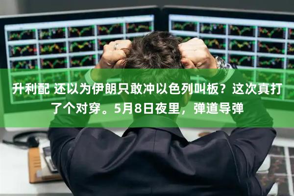 升利配 还以为伊朗只敢冲以色列叫板？这次真打了个对穿。5月8日夜里，弹道导弹