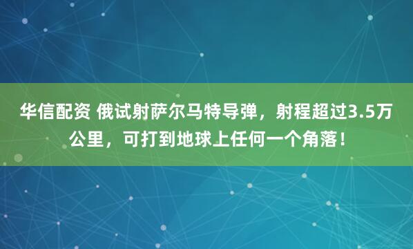 华信配资 俄试射萨尔马特导弹，射程超过3.5万公里，可打到地球上任何一个角落！