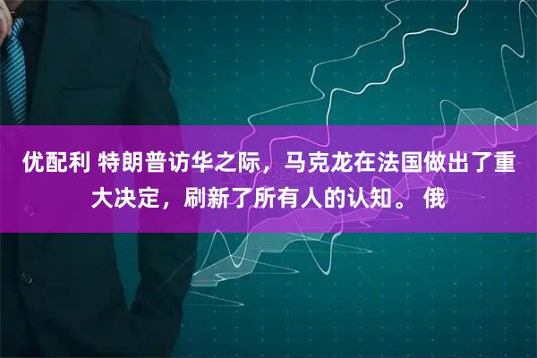 优配利 特朗普访华之际，马克龙在法国做出了重大决定，刷新了所有人的认知。 俄