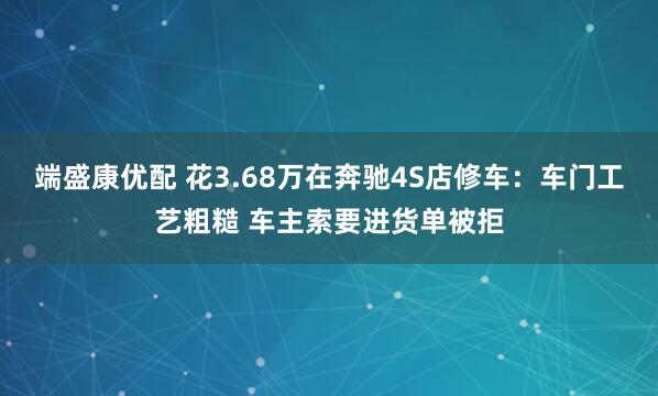 端盛康优配 花3.68万在奔驰4S店修车：车门工艺粗糙 车主索要进货单被拒