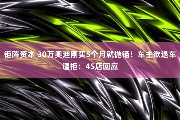 钜阵资本 30万奥迪刚买5个月就抛锚！车主欲退车遭拒：4S店回应