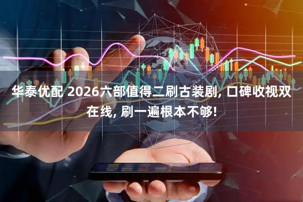 华泰优配 2026六部值得二刷古装剧, 口碑收视双在线, 刷一遍根本不够!