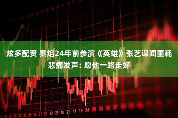 炫多配资 秦焰24年前参演《英雄》张艺谋闻噩耗悲痛发声: 愿他一路走好