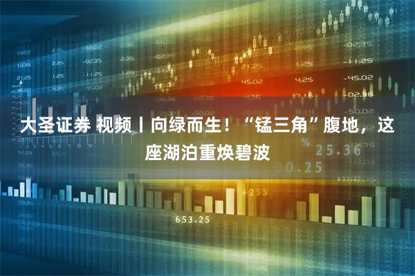 大圣证券 视频丨向绿而生！“锰三角”腹地，这座湖泊重焕碧波