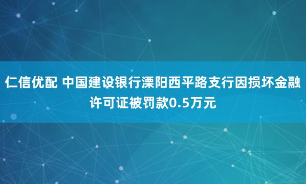 仁信优配 中国建设银行溧阳西平路支行因损坏金融许可证被罚款0.5万元