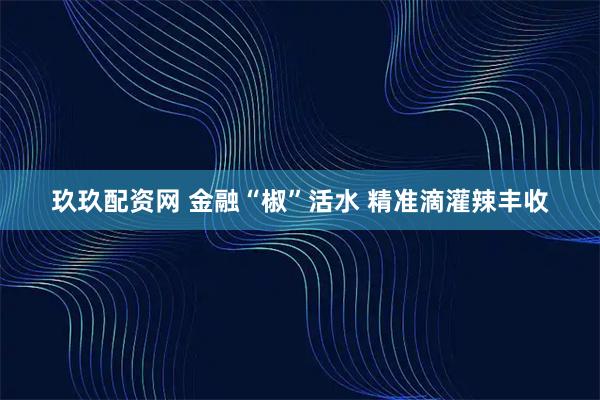 玖玖配资网 金融“椒”活水 精准滴灌辣丰收