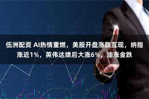 伍洲配资 AI热情重燃，美股开盘涨跌互现，纳指涨近1%，英伟达绩后大涨6%，油涨金跌