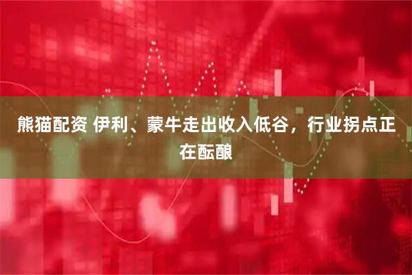 熊猫配资 伊利、蒙牛走出收入低谷，行业拐点正在酝酿