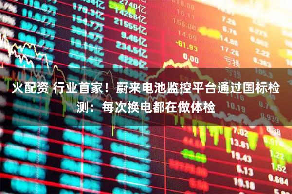 火配资 行业首家！蔚来电池监控平台通过国标检测：每次换电都在做体检
