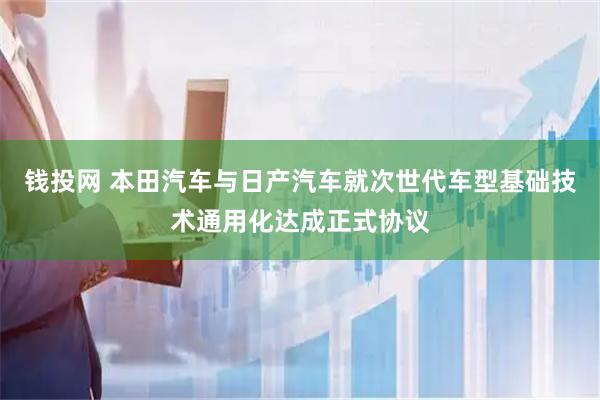 钱投网 本田汽车与日产汽车就次世代车型基础技术通用化达成正式协议