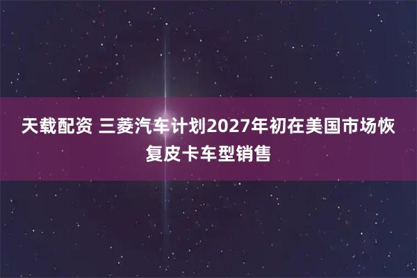 天载配资 三菱汽车计划2027年初在美国市场恢复皮卡车型销售