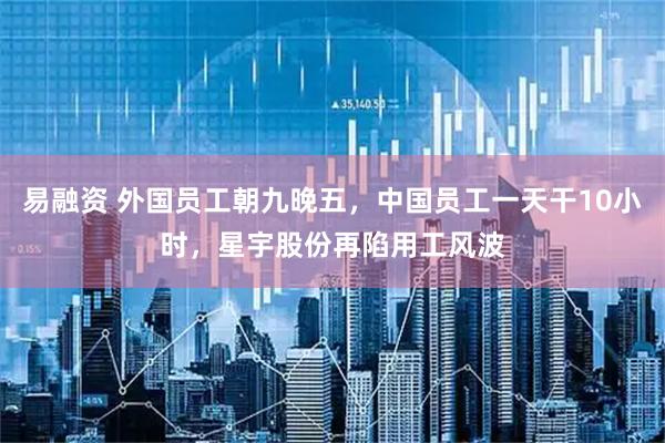 易融资 外国员工朝九晚五，中国员工一天干10小时，星宇股份再陷用工风波